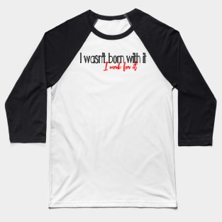 I work for it, (I wasnt born with it) Baseball T-Shirt